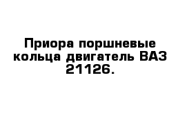 Приора поршневые кольца двигатель ВАЗ 21126. 